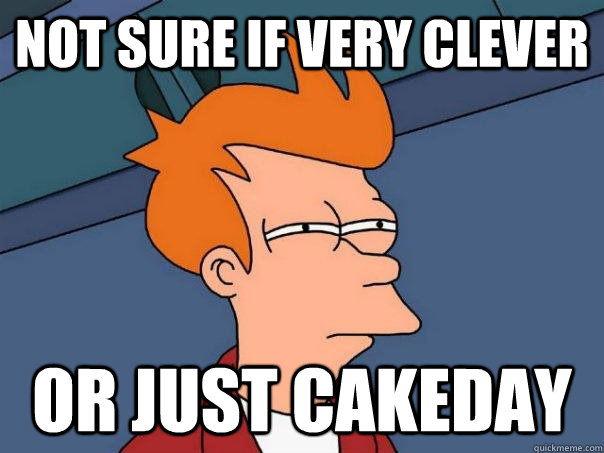 Not sure if very clever Or just cakeday - Not sure if very clever Or just cakeday  Futurama Fry