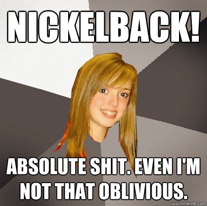 Nickelback! Absolute shit. Even I'm not that oblivious.  Musically Oblivious 8th Grader