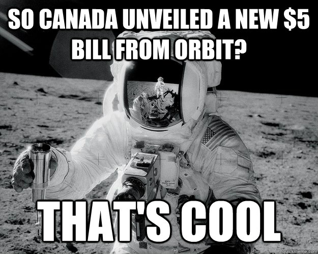 So Canada unveiled a new $5 bill from orbit? That's cool  Moon Man