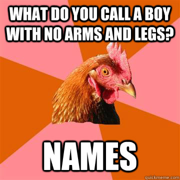 What do you call a boy with no arms and legs? NAMES  Anti-Joke Chicken