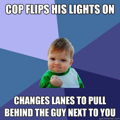 Cop flips his lights on Changes lanes to pull behind the guy next to you  Success Kid