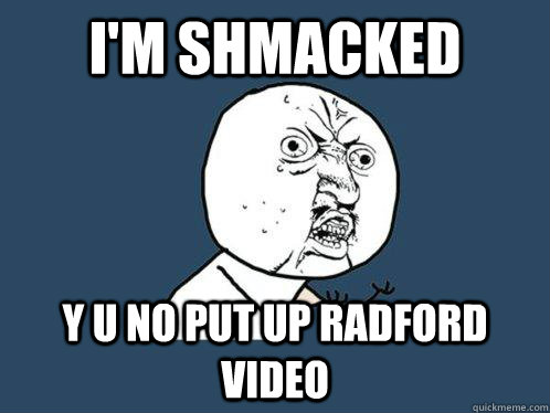 I'm Shmacked y u no put up radford video  Y U No