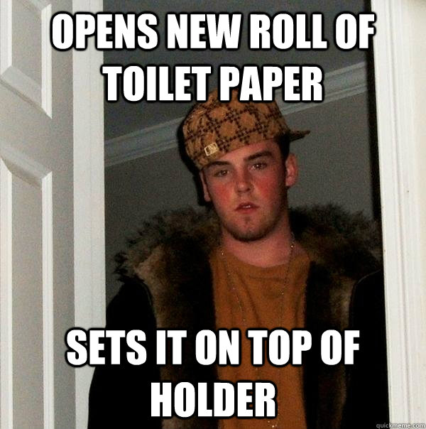 opens new roll of toilet paper sets it on top of holder - opens new roll of toilet paper sets it on top of holder  Scumbag Steve