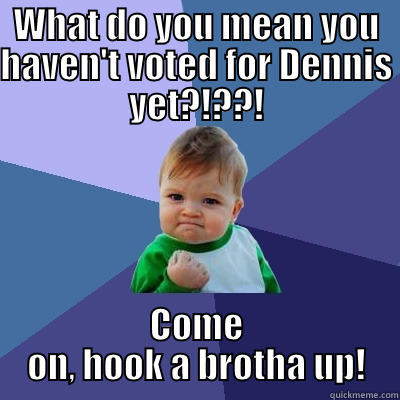 WHAT DO YOU MEAN YOU HAVEN'T VOTED FOR DENNIS YET?!??! COME ON, HOOK A BROTHA UP! Success Kid