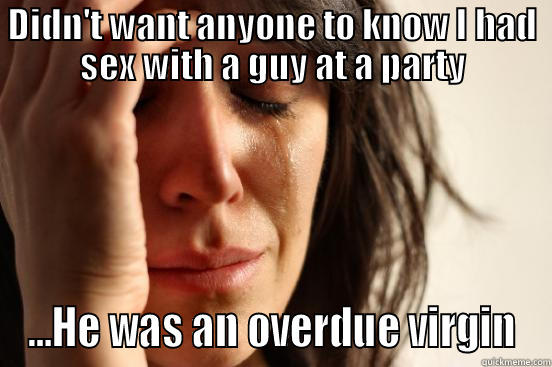 Hey there rory - DIDN'T WANT ANYONE TO KNOW I HAD SEX WITH A GUY AT A PARTY ...HE WAS AN OVERDUE VIRGIN First World Problems