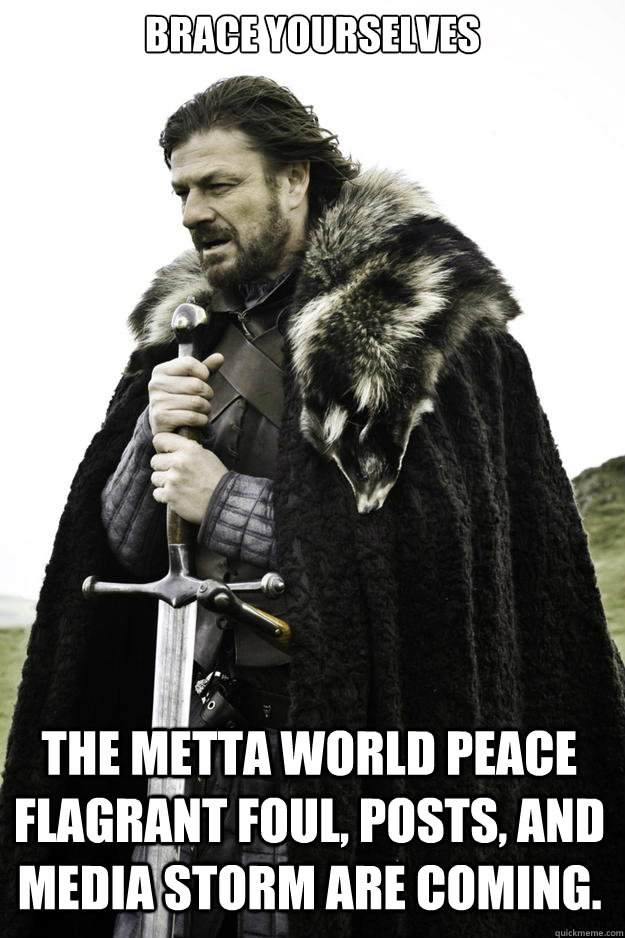 Brace Yourselves The Metta World Peace flagrant foul, posts, and media storm are coming.  Winter is coming