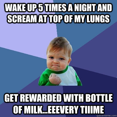 wake up 5 times a night and scream at top of my lungs get rewarded with bottle of milk...eeevery tiiime  Success Kid