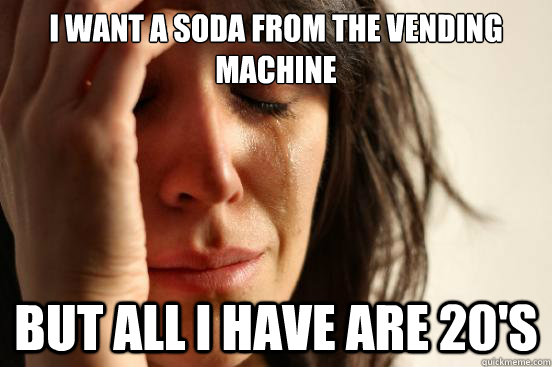 I want a soda from the vending machine But all I have are 20's  First World Problems