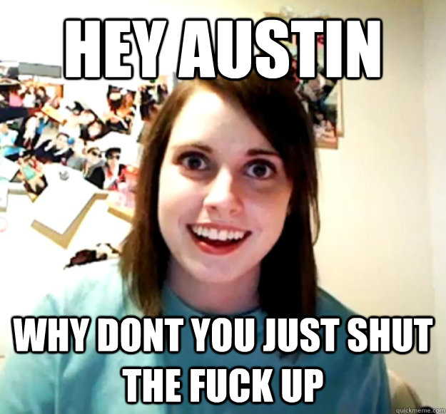 hey austin why dont you just shut the fuck up  Overly Attached Girlfriend