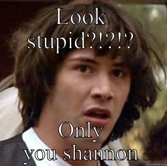 Duuuuuude say what! - LOOK STUPID?!?!? ONLY YOU SHANNON conspiracy keanu