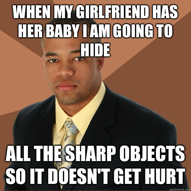 When my girlfriend has her baby I am going to hide All the sharp objects so it doesn't get hurt  Successful Black Man