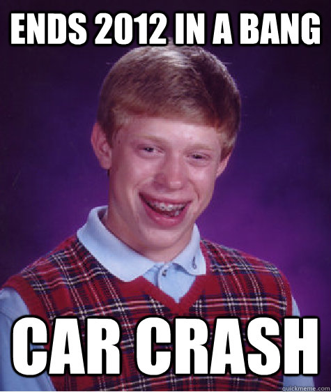 Ends 2012 in a bang Car crash - Ends 2012 in a bang Car crash  Bad Luck Brian