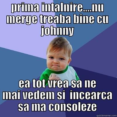 PRIMA INTALNIRE....NU MERGE TREABA BINE CU JOHNNY EA TOT VREA SA NE MAI VEDEM SI  INCEARCA SA MA CONSOLEZE Success Kid