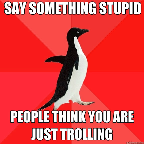 Say something stupid People think you are just trolling  Socially Awesome Penguin