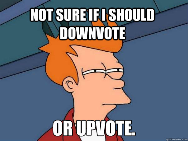 Not sure if i should downvote or upvote.  Futurama Fry