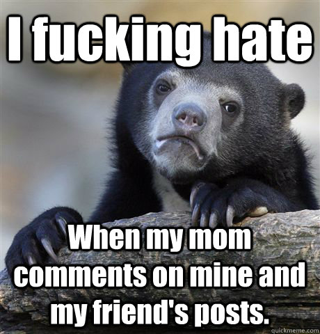 I fucking hate When my mom comments on mine and my friend's posts. - I fucking hate When my mom comments on mine and my friend's posts.  Confession Bear