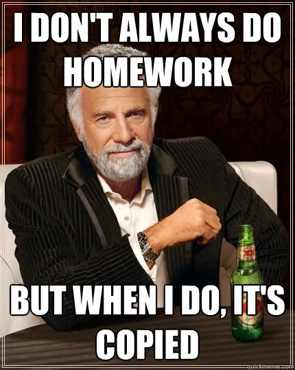 I don't always do homework but when i do, it's copied - I don't always do homework but when i do, it's copied  The Most Interesting Man In The World