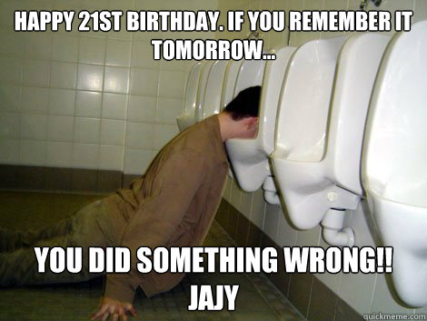 Happy 21st Birthday. If you remember it tomorrow... You did something wrong!!
jajy  