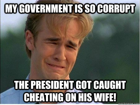 My government is so corrupt The president got caught cheating on his wife! - My government is so corrupt The president got caught cheating on his wife!  1990s Problems