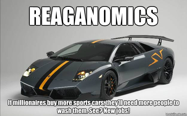 REAGANOMICS If millionaires buy more sports cars, they'll need more people to wash them. See? New jobs!  