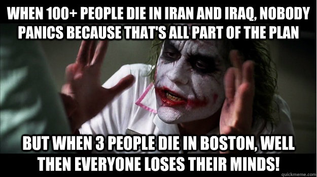 when 100+ people die in Iran and Iraq, nobody panics because that's all part of the plan But when 3 people die in boston, well then everyone loses their minds!  Joker Mind Loss