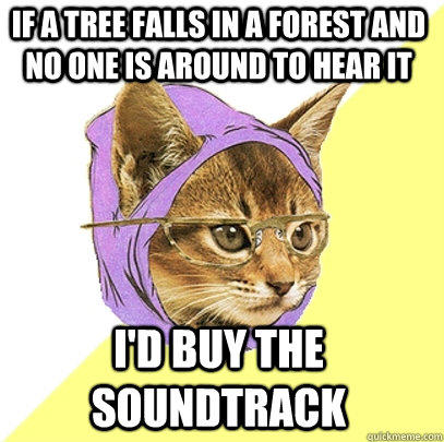 If a tree falls in a forest and no one is around to hear it I'd buy the soundtrack  