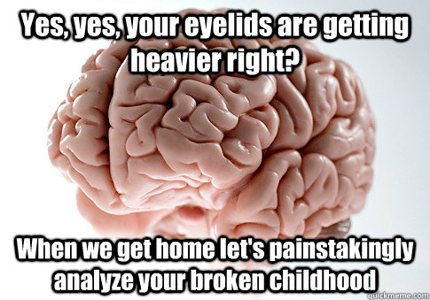 Yes, yes, your eyelids are getting heavier right? When we get home let's painstakingly analyze your broken childhood  Caption 4 goes here  Scumbag Brain