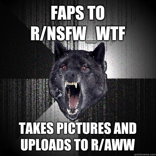 Faps to r/NSFW_WTF Takes pictures and uploads to r/aww  Insanity Wolf