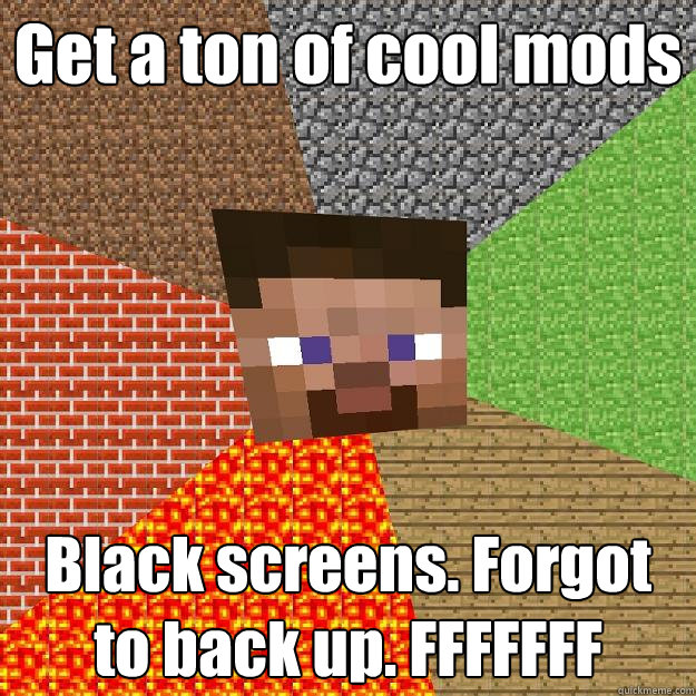 Get a ton of cool mods Black screens. Forgot to back up. FFFFFFF - Get a ton of cool mods Black screens. Forgot to back up. FFFFFFF  Minecraft