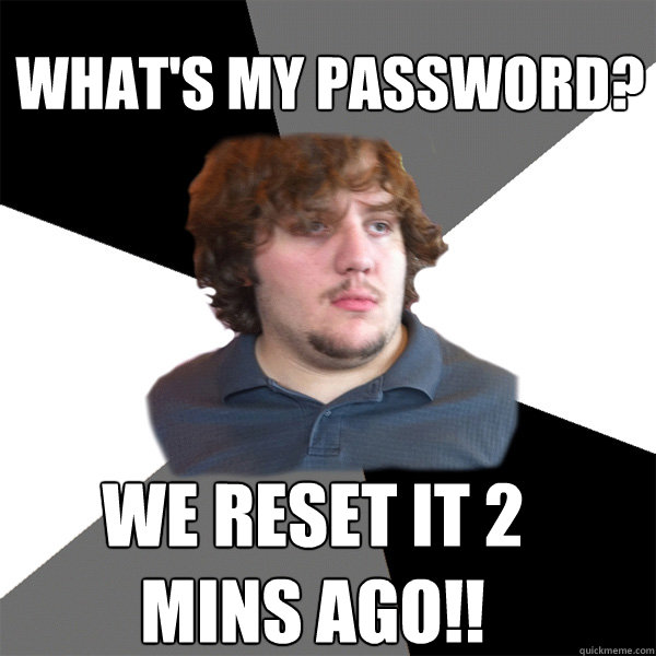 what's my password? we reset it 2 mins ago!!  Family Tech Support Guy