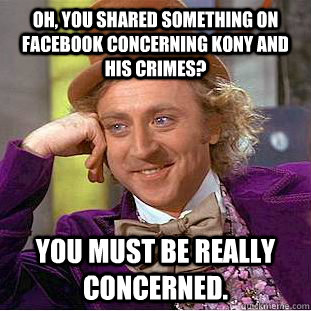 Oh, you shared something on Facebook concerning Kony and his crimes? You must be really concerned.  Condescending Wonka