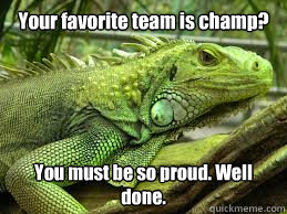 Your favorite team is champ? You must be so proud. Well done.  Irritated Iguana