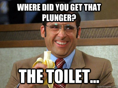 Where did you get that plunger? the toilet... - Where did you get that plunger? the toilet...  Brick Tamland