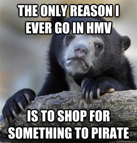 The only reason I ever go in HMV Is to shop for something to pirate - The only reason I ever go in HMV Is to shop for something to pirate  Confession Bear