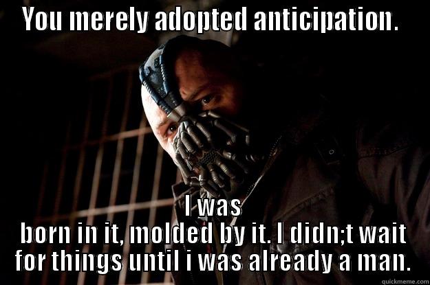 YOU MERELY ADOPTED ANTICIPATION.  I WAS BORN IN IT, MOLDED BY IT. I DIDN;T WAIT FOR THINGS UNTIL I WAS ALREADY A MAN. Angry Bane