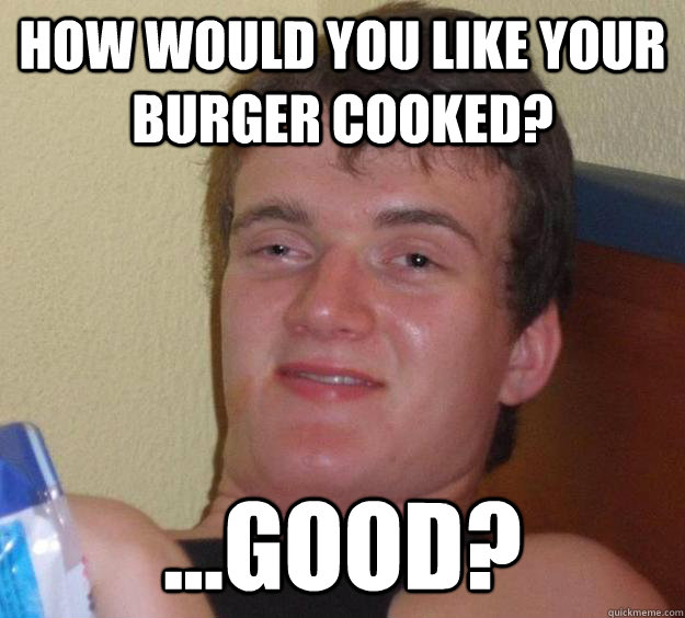 How would you like your burger cooked? ...Good? - How would you like your burger cooked? ...Good?  10 Guy