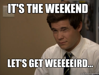 IT'S THE WEEKEND LET'S GET WEEEEEIRD...  Adam workaholics