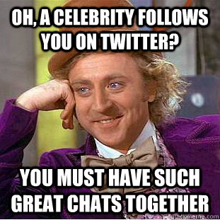 Oh, a celebrity follows you on twitter? You must have such great chats together - Oh, a celebrity follows you on twitter? You must have such great chats together  Condescending Wonka