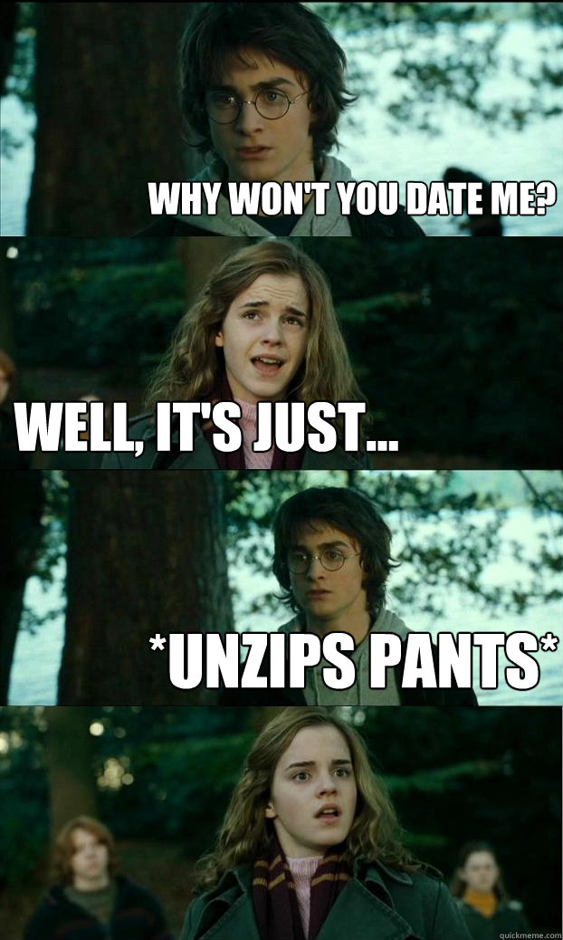 Why won't you date me? Well, it's just... *Unzips pants*  Horny Harry