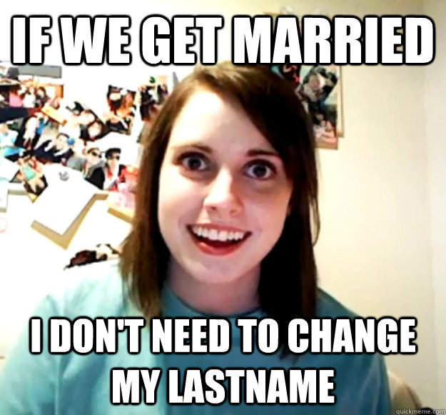 if we get married  i don't need to change my lastname  Overly Attached Girlfriend