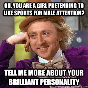 oh, you are a girl pretending to like sports for male attention? Tell me more about your brilliant personality  Condescending Wonka