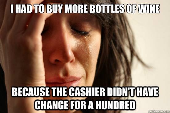 I had to buy more bottles of wine because the cashier didn't have change for a hundred - I had to buy more bottles of wine because the cashier didn't have change for a hundred  First World Problems