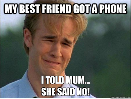 my best friend got a phone i told mum...
she said no!  1990s Problems