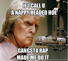 if i call u 
a nappy headed hoe Gangsta Rap  
made me do it - if i call u 
a nappy headed hoe Gangsta Rap  
made me do it  Don imus meme