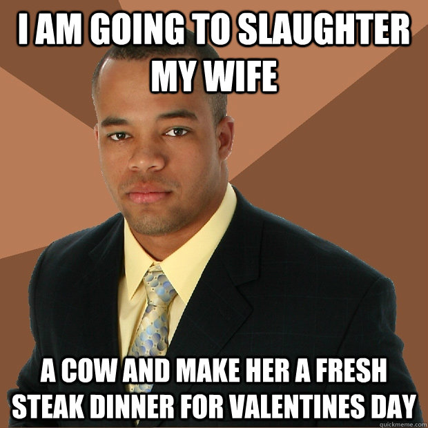 I am going to slaughter my wife a cow and make her a fresh steak dinner for valentines day  Successful Black Man