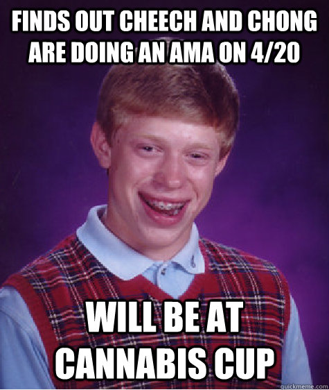 Finds out Cheech and Chong are doing an AMA on 4/20 Will be at Cannabis Cup  Bad Luck Brian