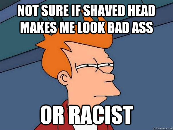 Not sure if shaved head makes me look bad ass Or racist  Futurama Fry