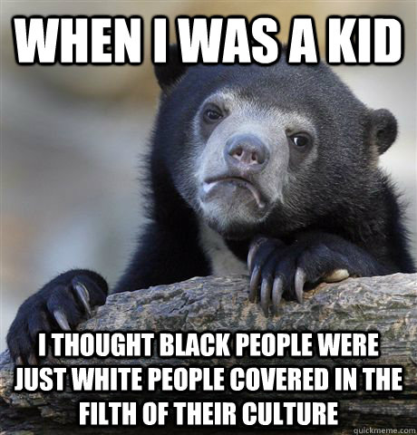 When I was a kid i thought black people were just white people covered in the filth of their culture   Confession Bear