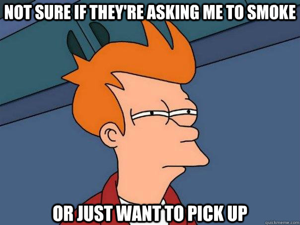 Not sure if they're asking me to smoke or just want to pick up  Futurama Fry