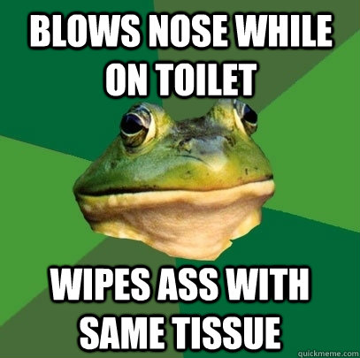 Blows nose while on toilet Wipes Ass with same tissue  Foul Bachelor Frog